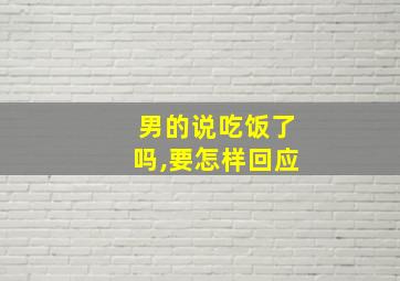 男的说吃饭了吗,要怎样回应