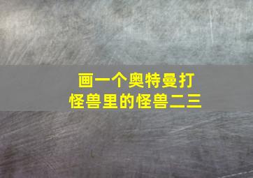 画一个奥特曼打怪兽里的怪兽二三