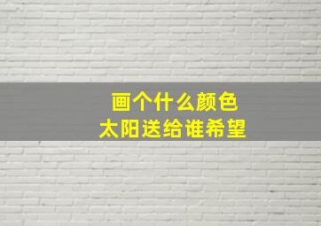 画个什么颜色太阳送给谁希望