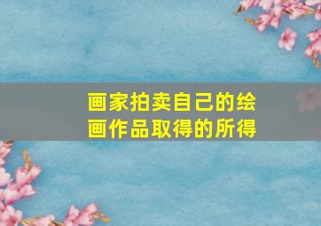 画家拍卖自己的绘画作品取得的所得