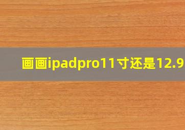 画画ipadpro11寸还是12.9寸