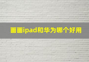 画画ipad和华为哪个好用