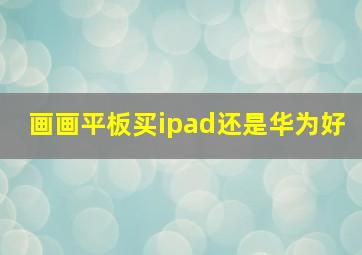 画画平板买ipad还是华为好