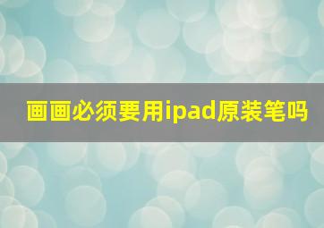 画画必须要用ipad原装笔吗