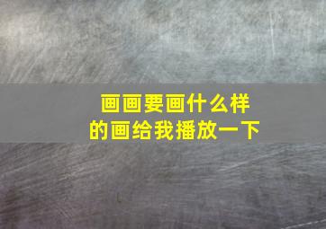 画画要画什么样的画给我播放一下