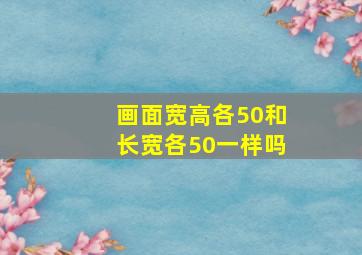 画面宽高各50和长宽各50一样吗