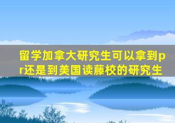 留学加拿大研究生可以拿到pr还是到美国读藤校的研究生