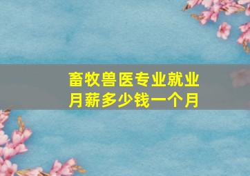 畜牧兽医专业就业月薪多少钱一个月