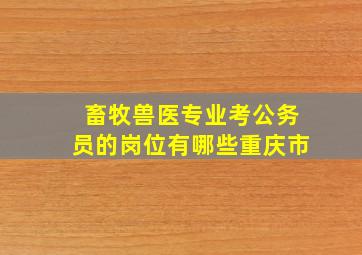 畜牧兽医专业考公务员的岗位有哪些重庆市