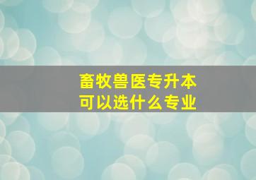 畜牧兽医专升本可以选什么专业