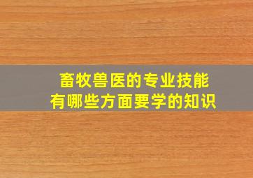 畜牧兽医的专业技能有哪些方面要学的知识