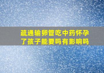 疏通输卵管吃中药怀孕了孩子能要吗有影响吗