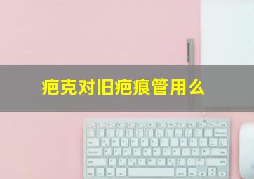 疤克对旧疤痕管用么