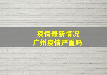 疫情最新情况广州疫情严重吗