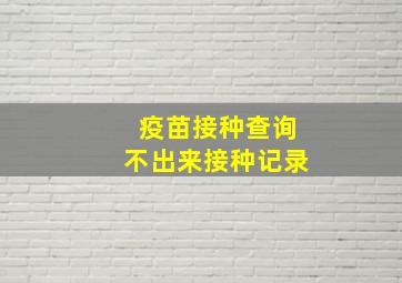 疫苗接种查询不出来接种记录