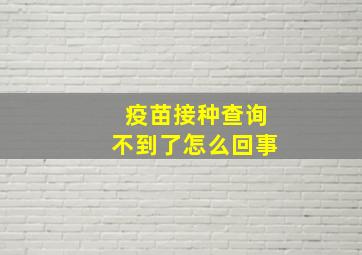 疫苗接种查询不到了怎么回事