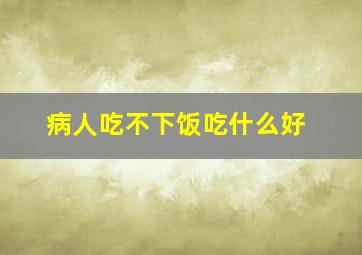 病人吃不下饭吃什么好