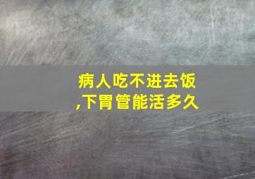 病人吃不进去饭,下胃管能活多久