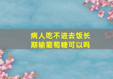 病人吃不进去饭长期输葡萄糖可以吗