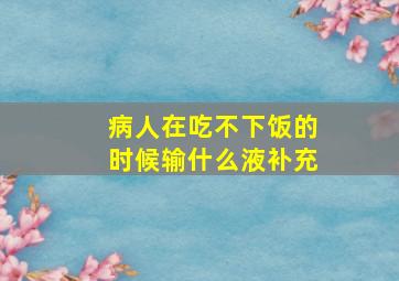 病人在吃不下饭的时候输什么液补充