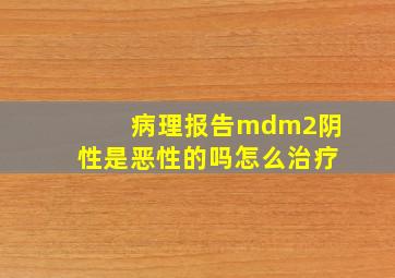 病理报告mdm2阴性是恶性的吗怎么治疗