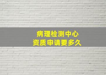 病理检测中心资质申请要多久