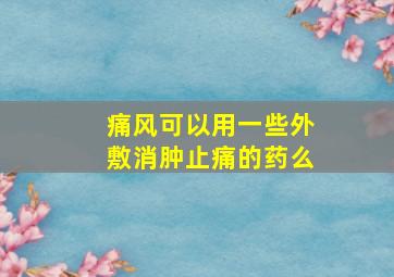 痛风可以用一些外敷消肿止痛的药么