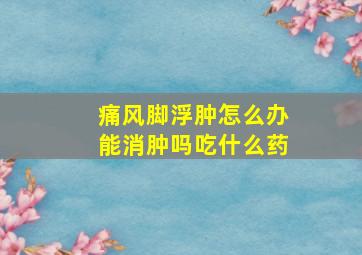 痛风脚浮肿怎么办能消肿吗吃什么药