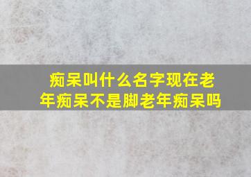 痴呆叫什么名字现在老年痴呆不是脚老年痴呆吗