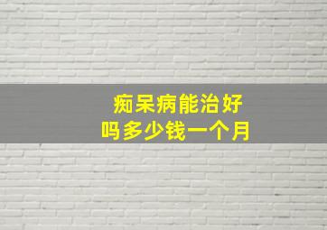 痴呆病能治好吗多少钱一个月