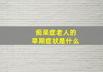 痴呆症老人的早期症状是什么