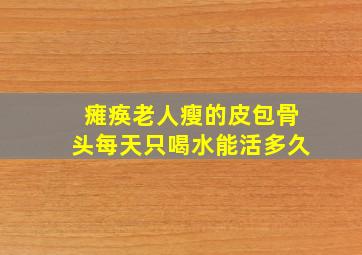 瘫痪老人瘦的皮包骨头每天只喝水能活多久