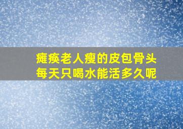 瘫痪老人瘦的皮包骨头每天只喝水能活多久呢