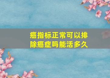 癌指标正常可以排除癌症吗能活多久