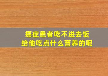 癌症患者吃不进去饭给他吃点什么营养的呢