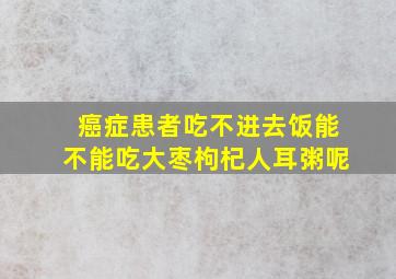 癌症患者吃不进去饭能不能吃大枣枸杞人耳粥呢