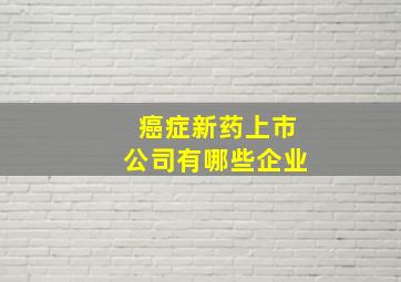 癌症新药上市公司有哪些企业