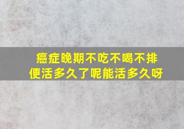 癌症晚期不吃不喝不排便活多久了呢能活多久呀