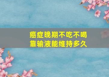 癌症晚期不吃不喝靠输液能维持多久