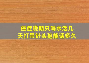 癌症晚期只喝水活几天打吊针头孢能话多久