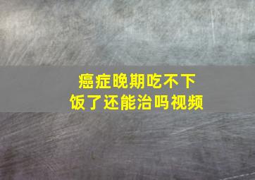 癌症晚期吃不下饭了还能治吗视频