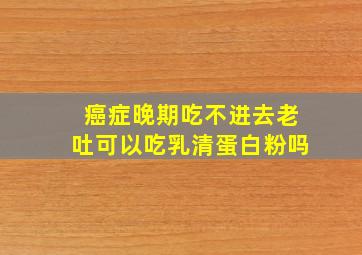 癌症晚期吃不进去老吐可以吃乳清蛋白粉吗