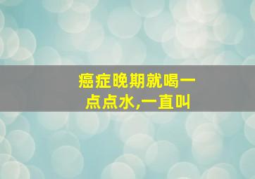 癌症晚期就喝一点点水,一直叫