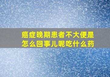 癌症晚期患者不大便是怎么回事儿呢吃什么药