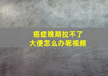 癌症晚期拉不了大便怎么办呢视频