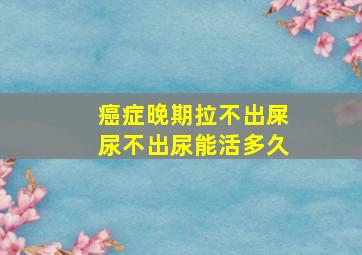 癌症晚期拉不出屎尿不出尿能活多久