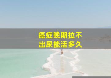 癌症晚期拉不出屎能活多久