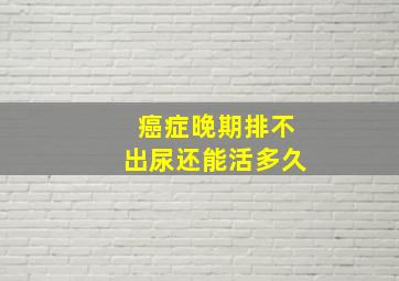 癌症晚期排不出尿还能活多久