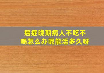 癌症晚期病人不吃不喝怎么办呢能活多久呀