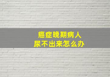 癌症晚期病人尿不出来怎么办